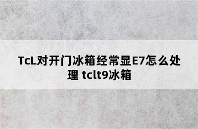 TcL对开门冰箱经常显E7怎么处理 tclt9冰箱